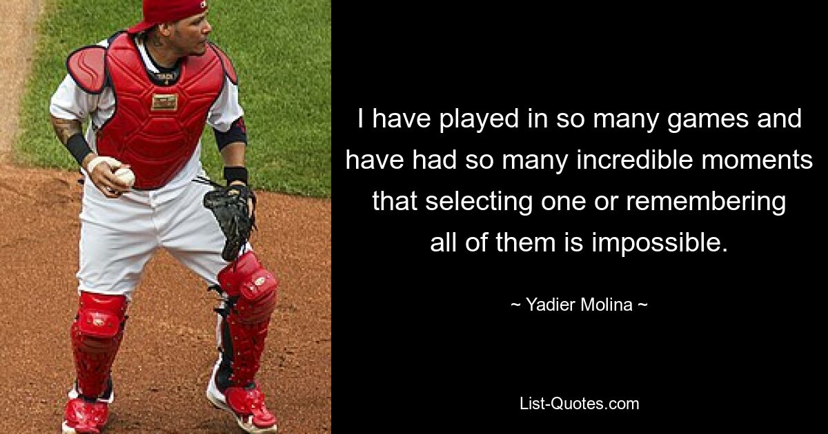 I have played in so many games and have had so many incredible moments that selecting one or remembering all of them is impossible. — © Yadier Molina