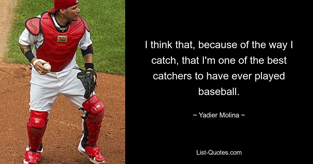 I think that, because of the way I catch, that I'm one of the best catchers to have ever played baseball. — © Yadier Molina