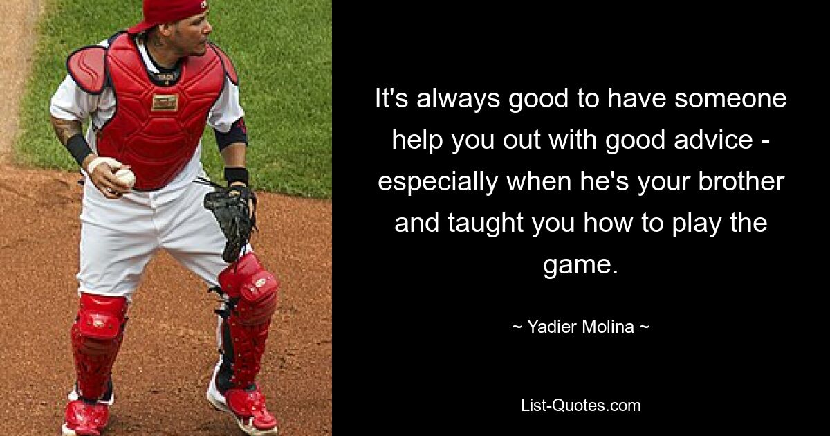 It's always good to have someone help you out with good advice - especially when he's your brother and taught you how to play the game. — © Yadier Molina