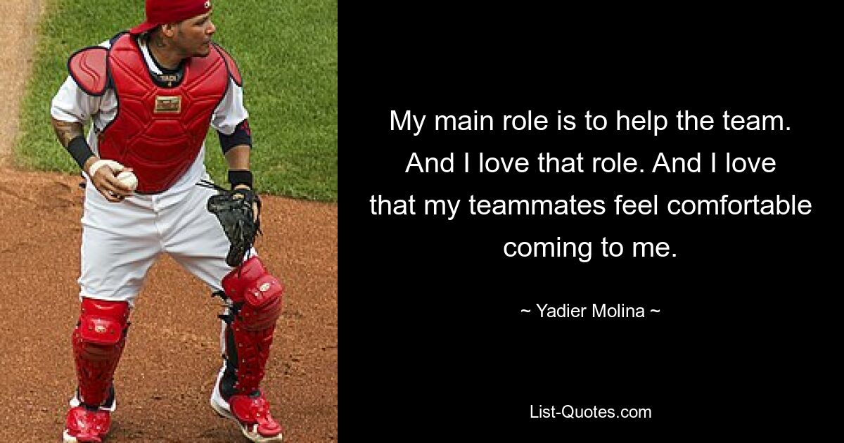 My main role is to help the team. And I love that role. And I love that my teammates feel comfortable coming to me. — © Yadier Molina