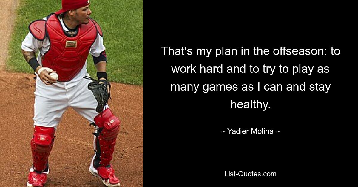 That's my plan in the offseason: to work hard and to try to play as many games as I can and stay healthy. — © Yadier Molina