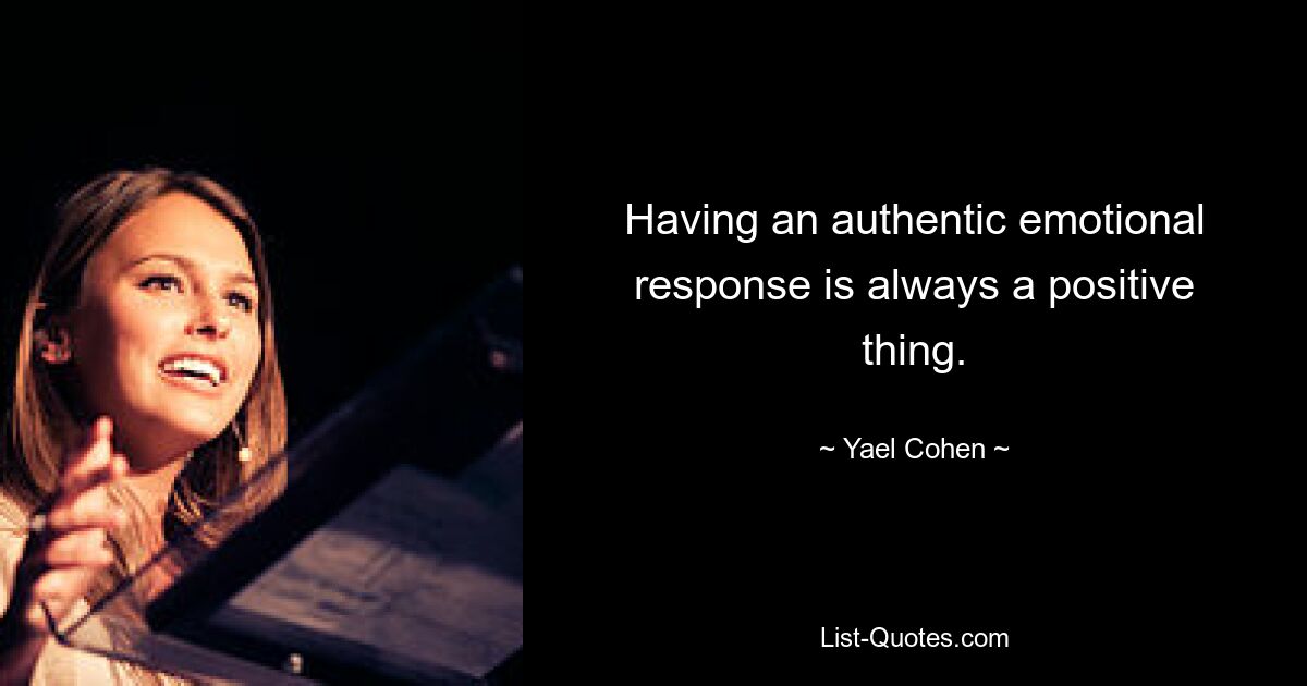 Having an authentic emotional response is always a positive thing. — © Yael Cohen