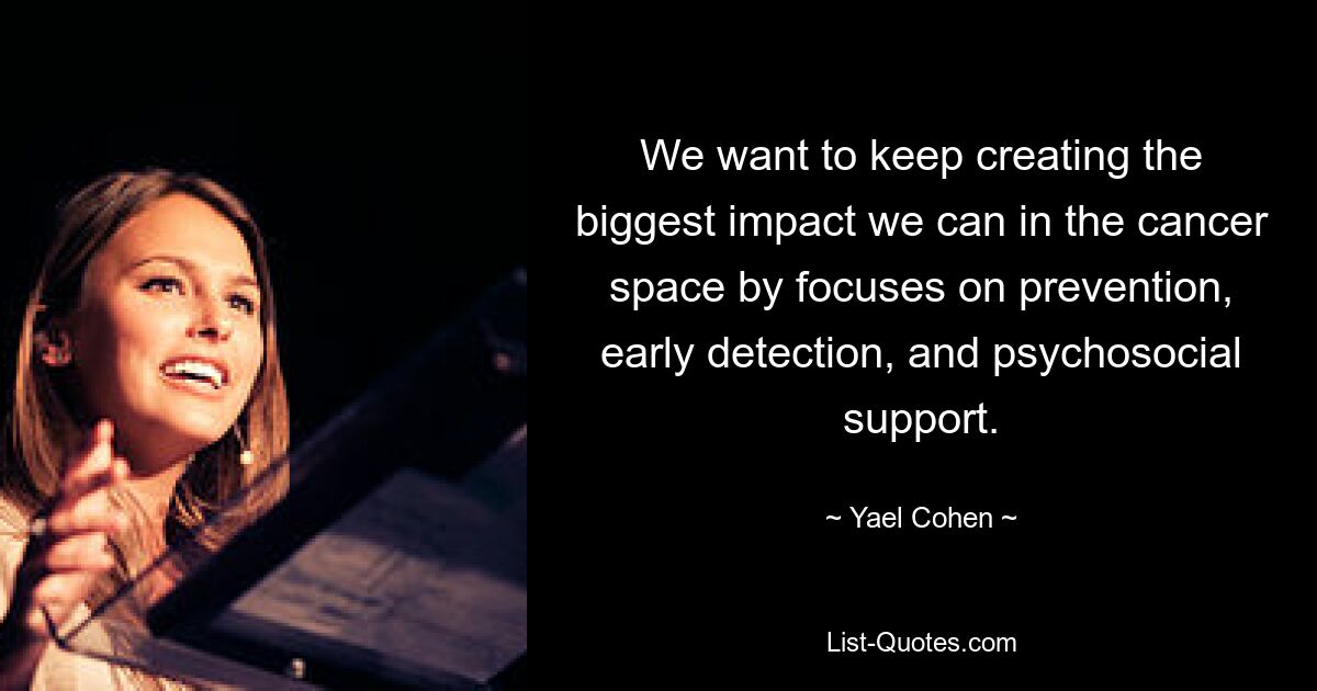 We want to keep creating the biggest impact we can in the cancer space by focuses on prevention, early detection, and psychosocial support. — © Yael Cohen