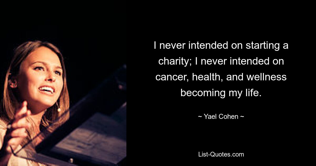 I never intended on starting a charity; I never intended on cancer, health, and wellness becoming my life. — © Yael Cohen