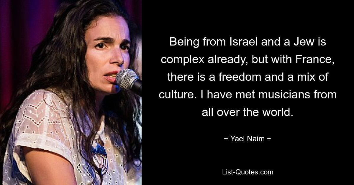 Being from Israel and a Jew is complex already, but with France, there is a freedom and a mix of culture. I have met musicians from all over the world. — © Yael Naim