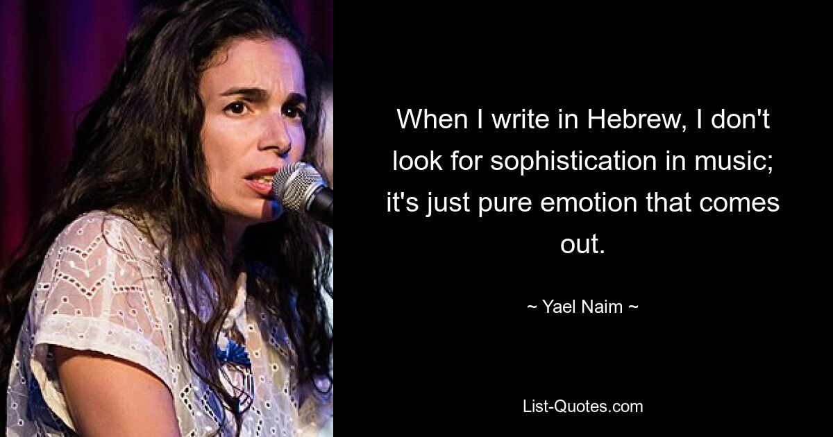 When I write in Hebrew, I don't look for sophistication in music; it's just pure emotion that comes out. — © Yael Naim