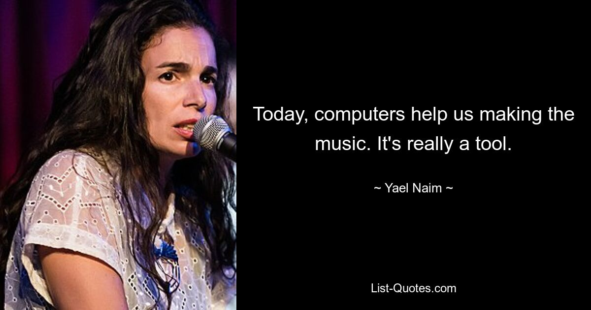 Today, computers help us making the music. It's really a tool. — © Yael Naim