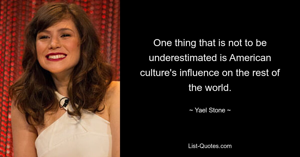 One thing that is not to be underestimated is American culture's influence on the rest of the world. — © Yael Stone