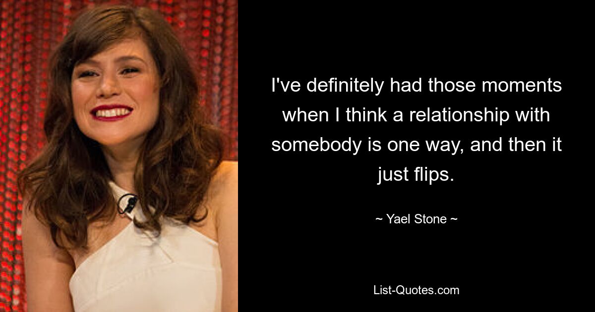 I've definitely had those moments when I think a relationship with somebody is one way, and then it just flips. — © Yael Stone