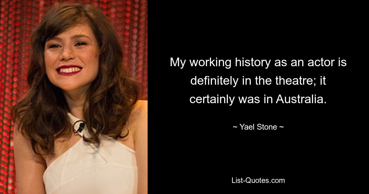 My working history as an actor is definitely in the theatre; it certainly was in Australia. — © Yael Stone