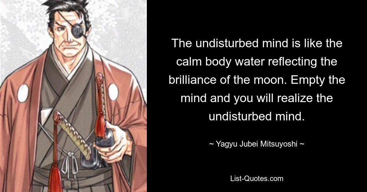 The undisturbed mind is like the calm body water reflecting the brilliance of the moon. Empty the mind and you will realize the undisturbed mind. — © Yagyu Jubei Mitsuyoshi