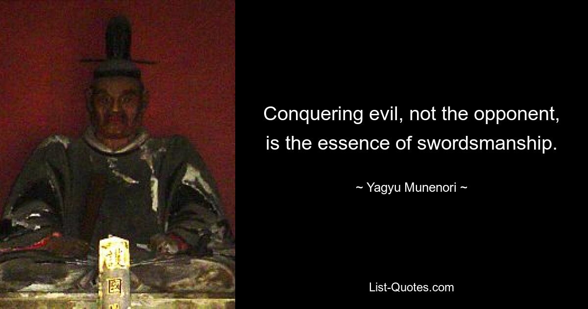 Conquering evil, not the opponent, is the essence of swordsmanship. — © Yagyu Munenori