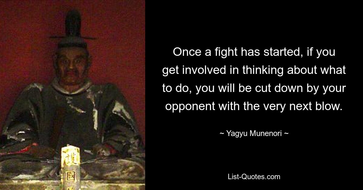 Once a fight has started, if you get involved in thinking about what to do, you will be cut down by your opponent with the very next blow. — © Yagyu Munenori