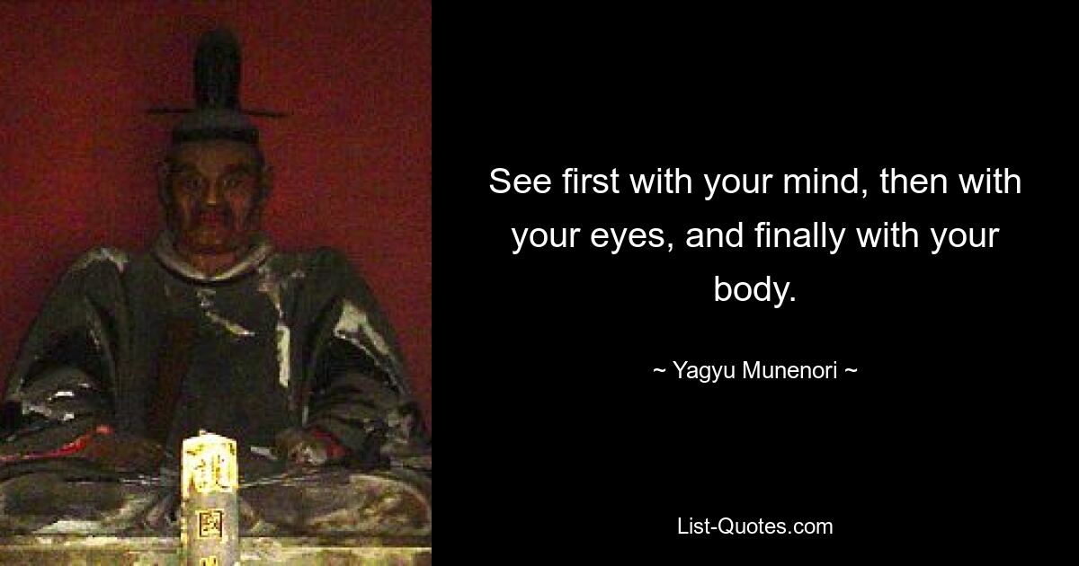 See first with your mind, then with your eyes, and finally with your body. — © Yagyu Munenori