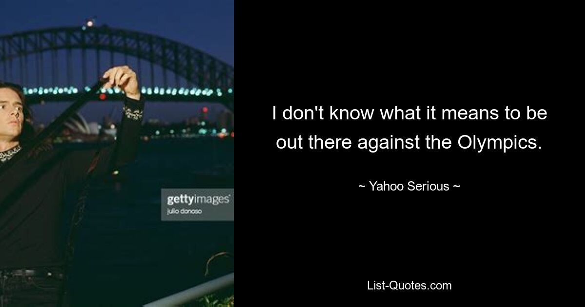 I don't know what it means to be out there against the Olympics. — © Yahoo Serious