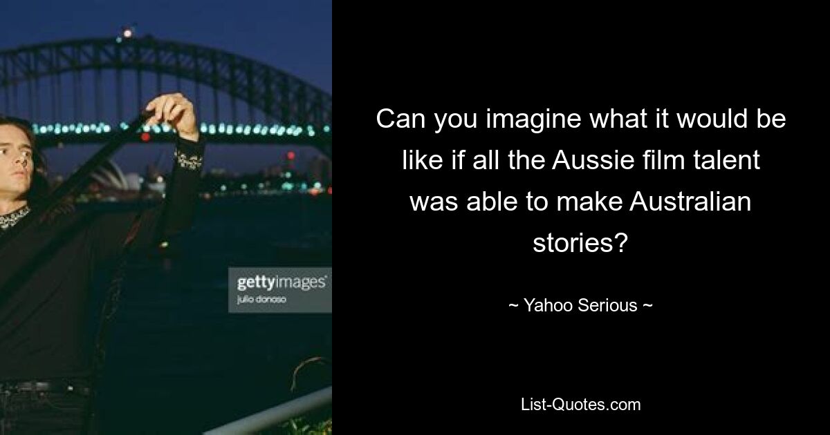 Can you imagine what it would be like if all the Aussie film talent was able to make Australian stories? — © Yahoo Serious