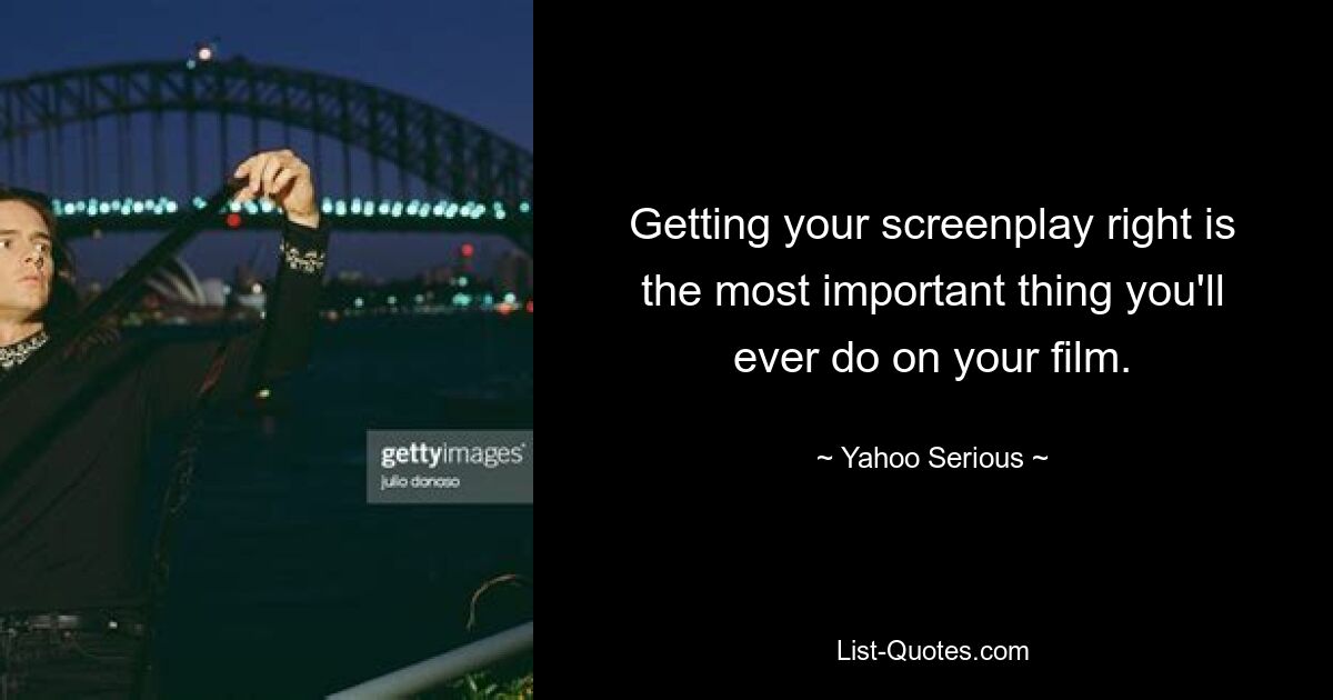 Getting your screenplay right is the most important thing you'll ever do on your film. — © Yahoo Serious