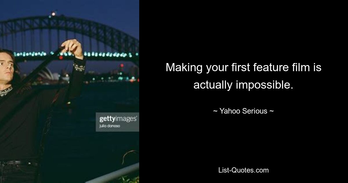 Making your first feature film is actually impossible. — © Yahoo Serious