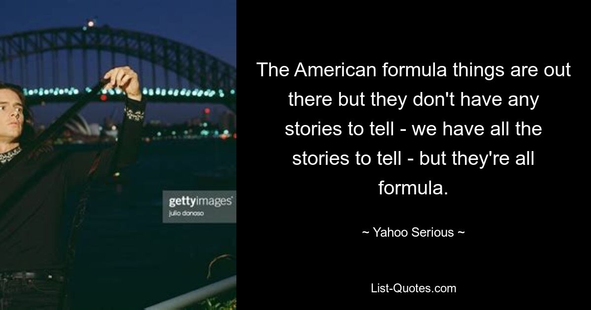 The American formula things are out there but they don't have any stories to tell - we have all the stories to tell - but they're all formula. — © Yahoo Serious