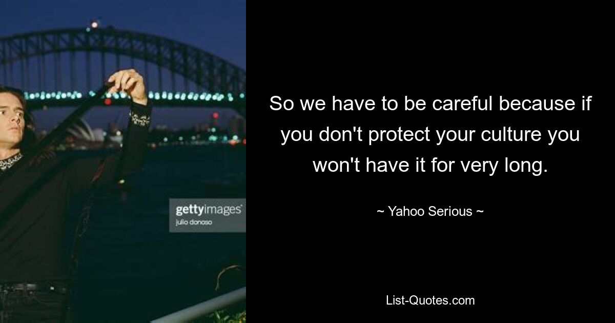 So we have to be careful because if you don't protect your culture you won't have it for very long. — © Yahoo Serious