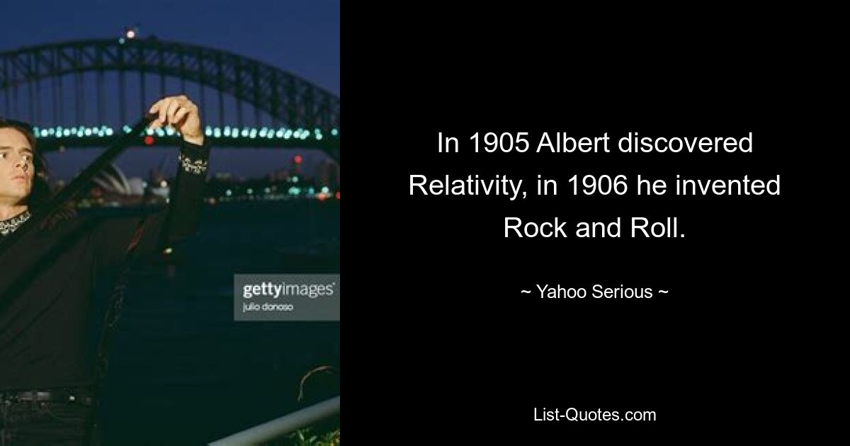 In 1905 Albert discovered Relativity, in 1906 he invented Rock and Roll. — © Yahoo Serious