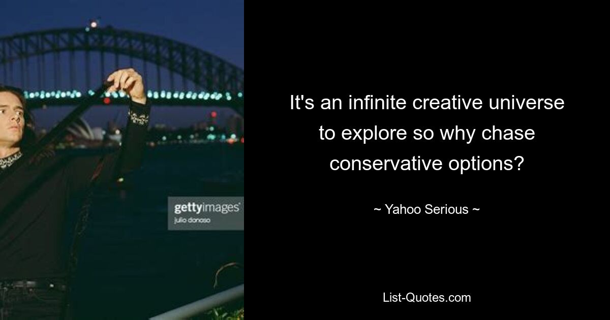 It's an infinite creative universe to explore so why chase conservative options? — © Yahoo Serious