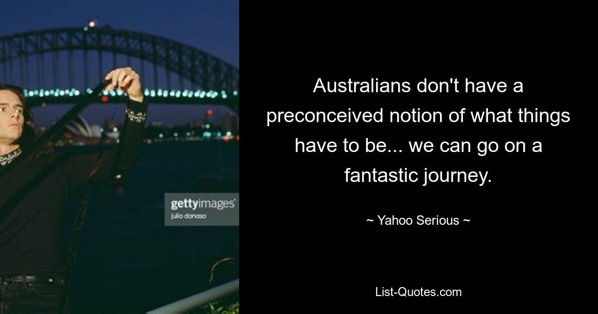 Australians don't have a preconceived notion of what things have to be... we can go on a fantastic journey. — © Yahoo Serious