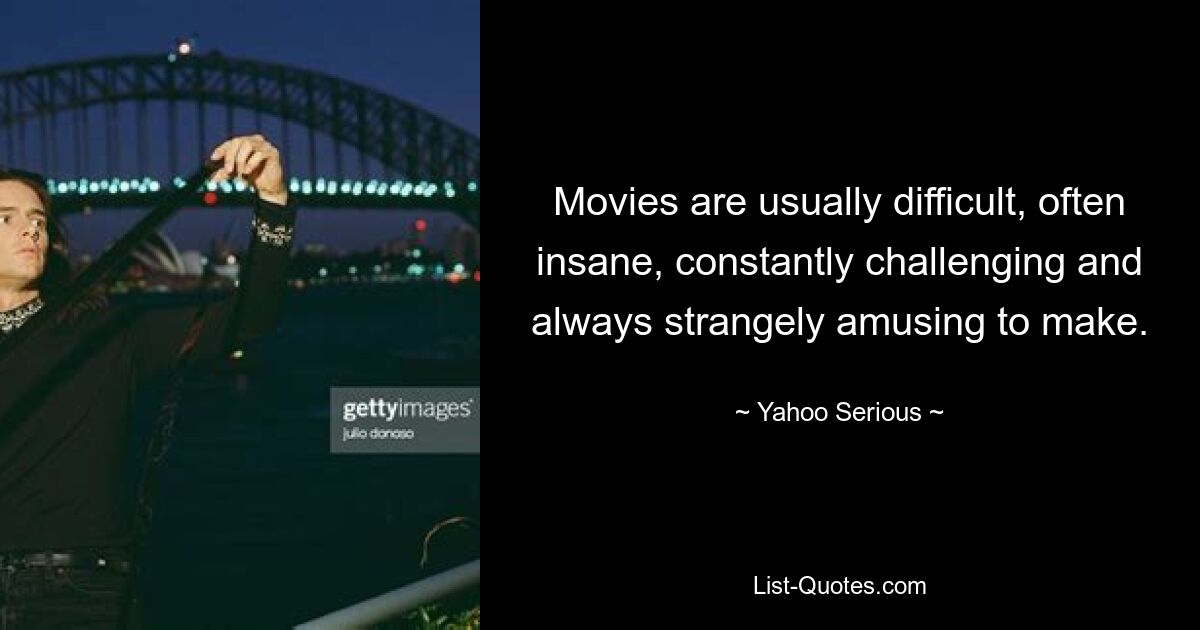 Movies are usually difficult, often insane, constantly challenging and always strangely amusing to make. — © Yahoo Serious