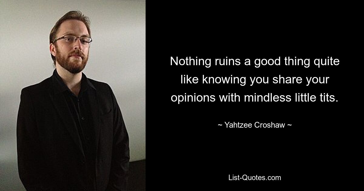 Nothing ruins a good thing quite like knowing you share your opinions with mindless little tits. — © Yahtzee Croshaw