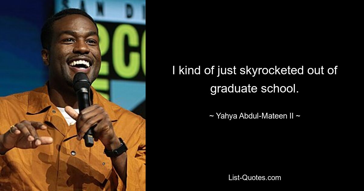 I kind of just skyrocketed out of graduate school. — © Yahya Abdul-Mateen II