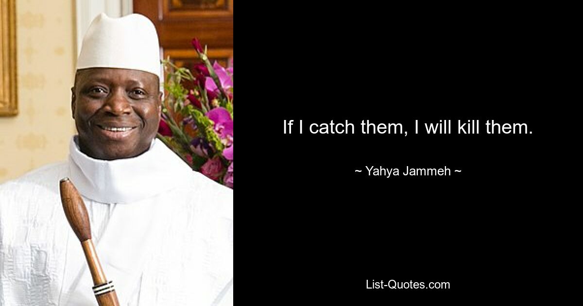 If I catch them, I will kill them. — © Yahya Jammeh