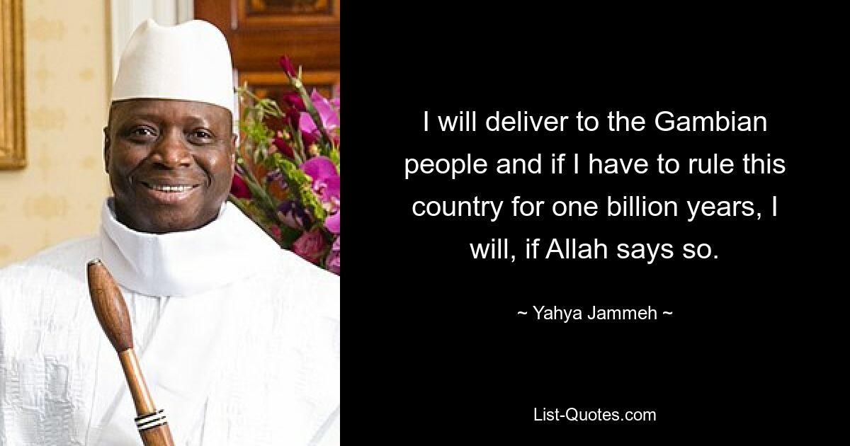 I will deliver to the Gambian people and if I have to rule this country for one billion years, I will, if Allah says so. — © Yahya Jammeh