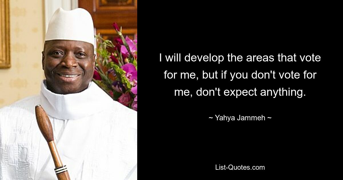 I will develop the areas that vote for me, but if you don't vote for me, don't expect anything. — © Yahya Jammeh