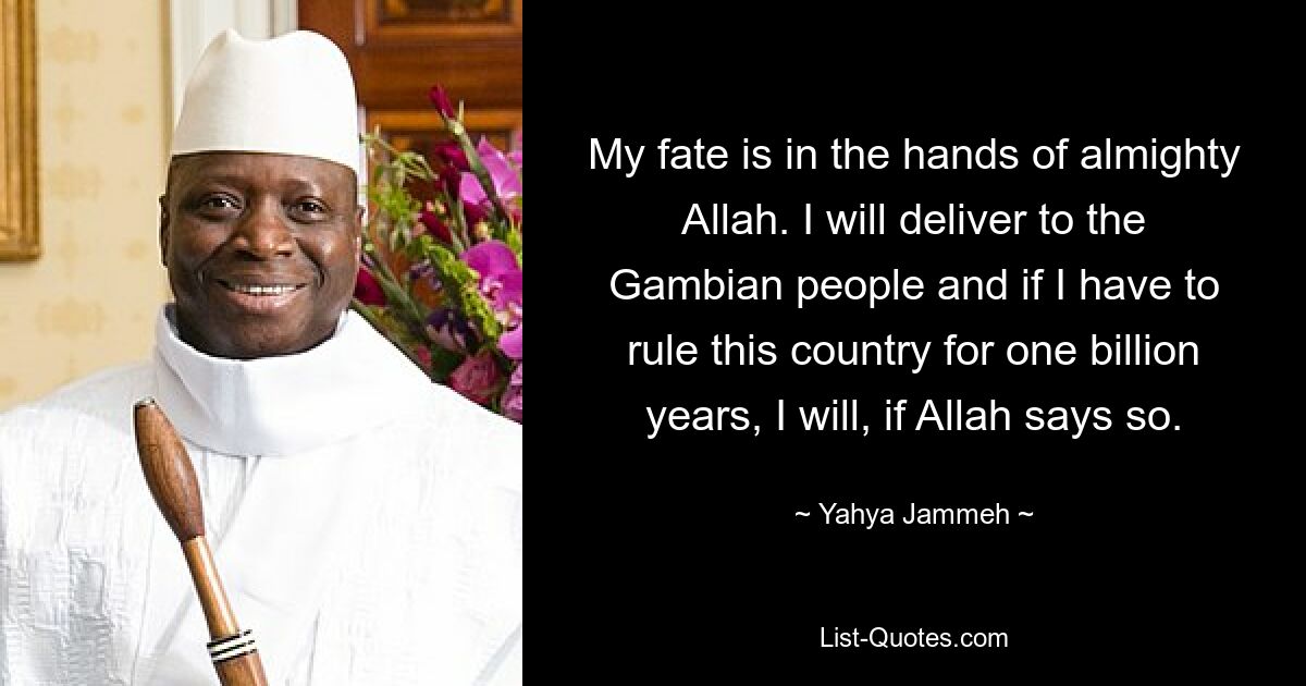 My fate is in the hands of almighty Allah. I will deliver to the Gambian people and if I have to rule this country for one billion years, I will, if Allah says so. — © Yahya Jammeh