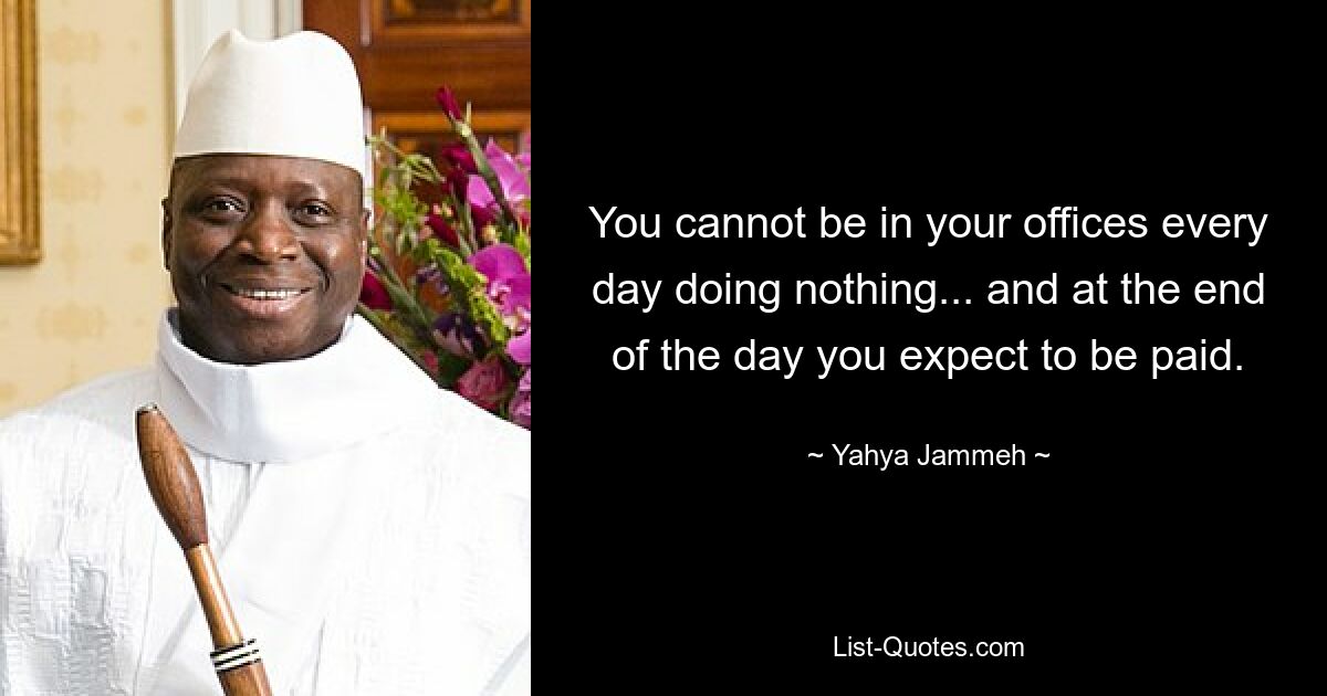 You cannot be in your offices every day doing nothing... and at the end of the day you expect to be paid. — © Yahya Jammeh