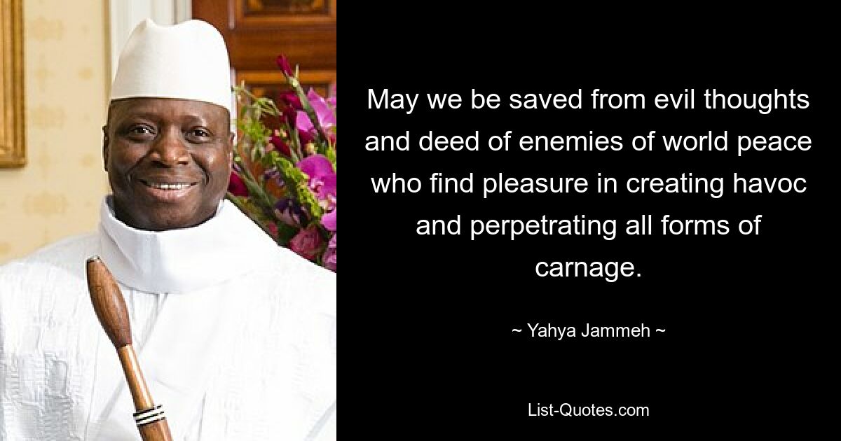 May we be saved from evil thoughts and deed of enemies of world peace who find pleasure in creating havoc and perpetrating all forms of carnage. — © Yahya Jammeh