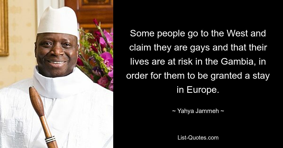 Some people go to the West and claim they are gays and that their lives are at risk in the Gambia, in order for them to be granted a stay in Europe. — © Yahya Jammeh