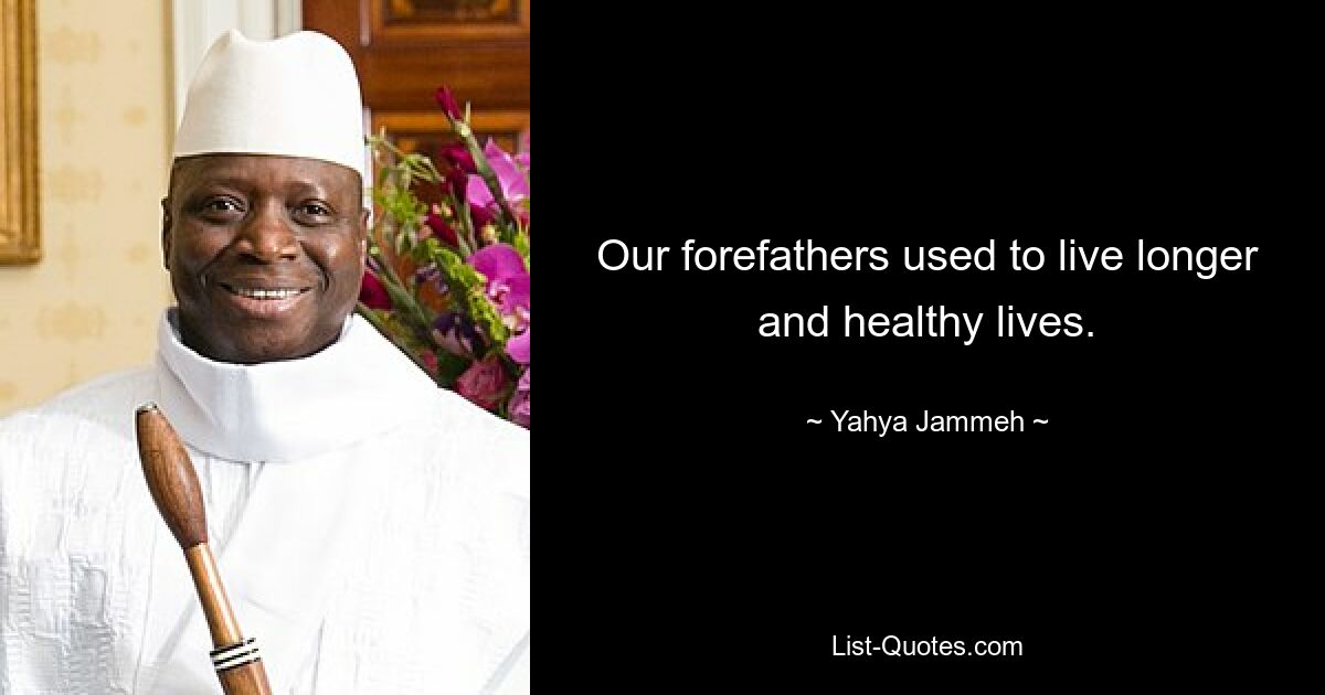 Our forefathers used to live longer and healthy lives. — © Yahya Jammeh