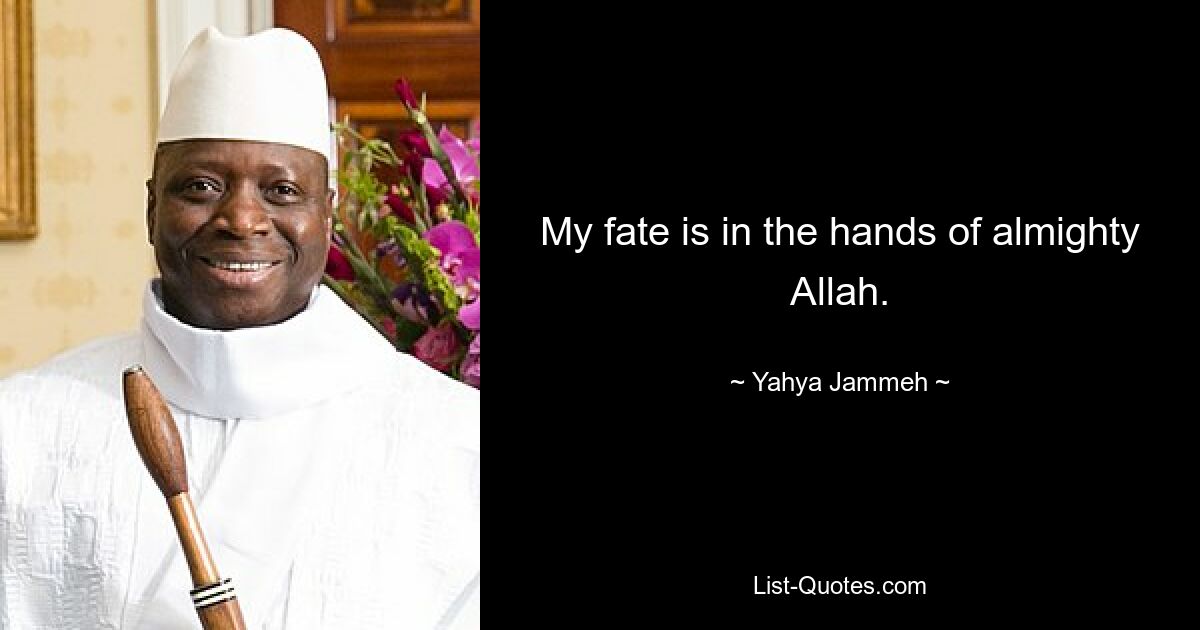 My fate is in the hands of almighty Allah. — © Yahya Jammeh