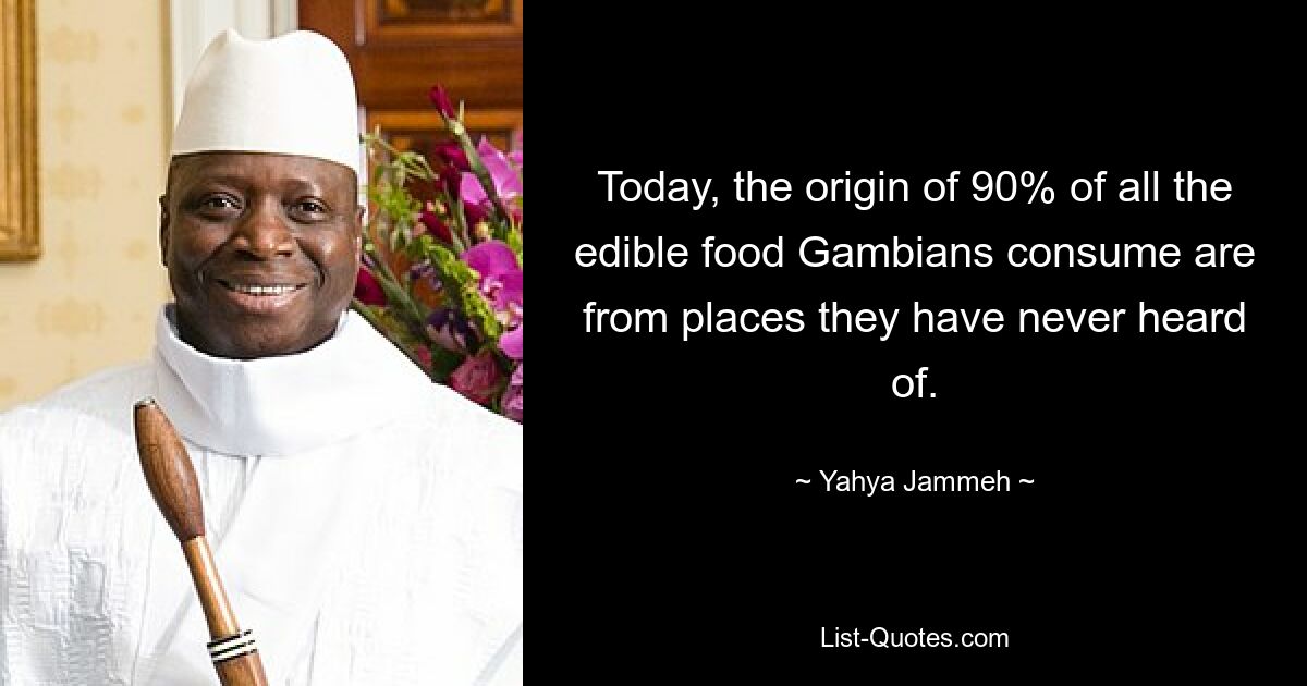 Today, the origin of 90% of all the edible food Gambians consume are from places they have never heard of. — © Yahya Jammeh