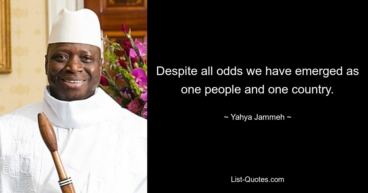 Despite all odds we have emerged as one people and one country. — © Yahya Jammeh