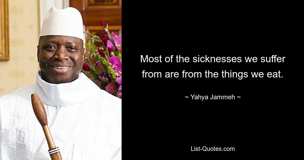 Most of the sicknesses we suffer from are from the things we eat. — © Yahya Jammeh