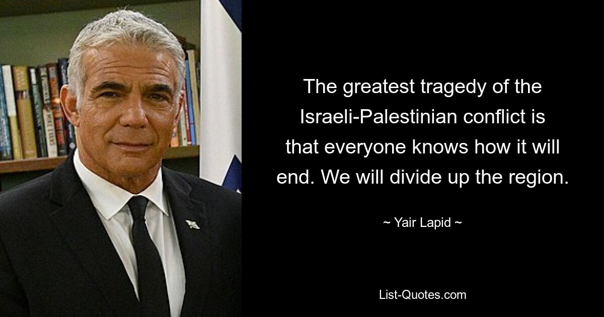 The greatest tragedy of the Israeli-Palestinian conflict is that everyone knows how it will end. We will divide up the region. — © Yair Lapid