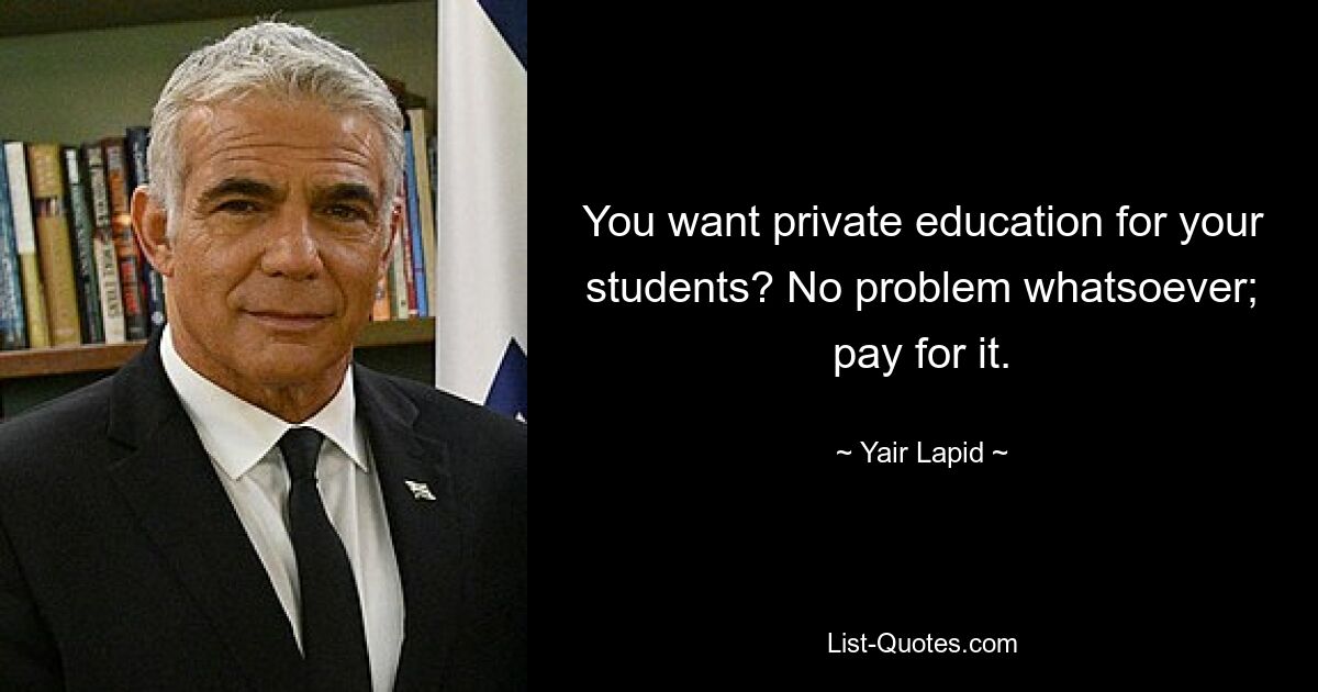 You want private education for your students? No problem whatsoever; pay for it. — © Yair Lapid