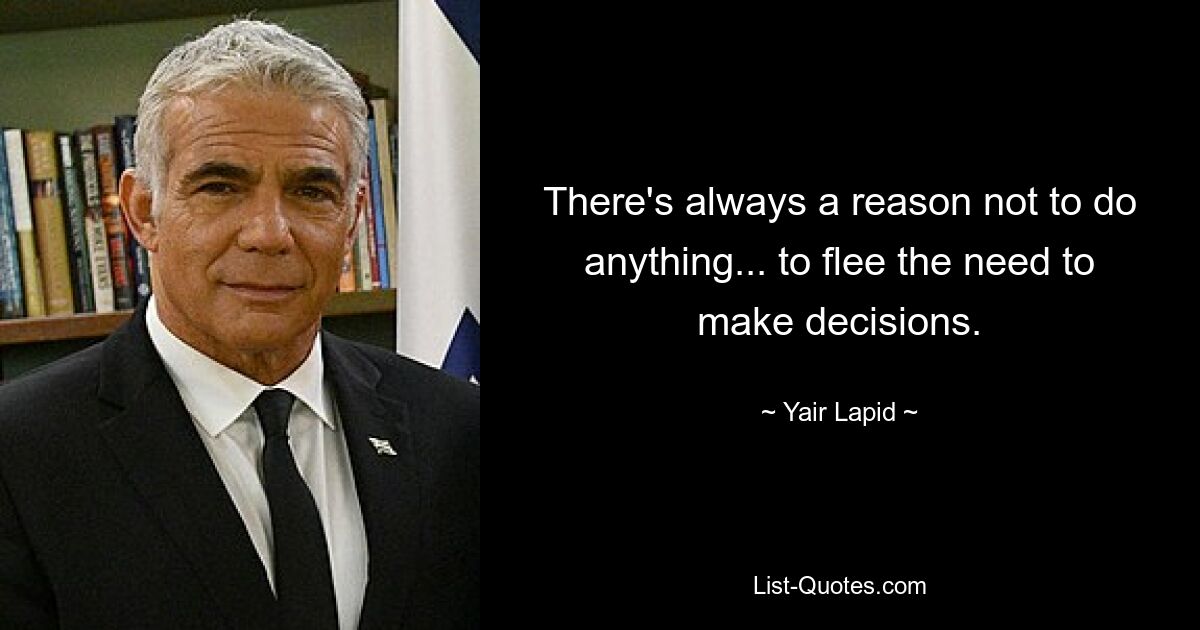 There's always a reason not to do anything... to flee the need to make decisions. — © Yair Lapid