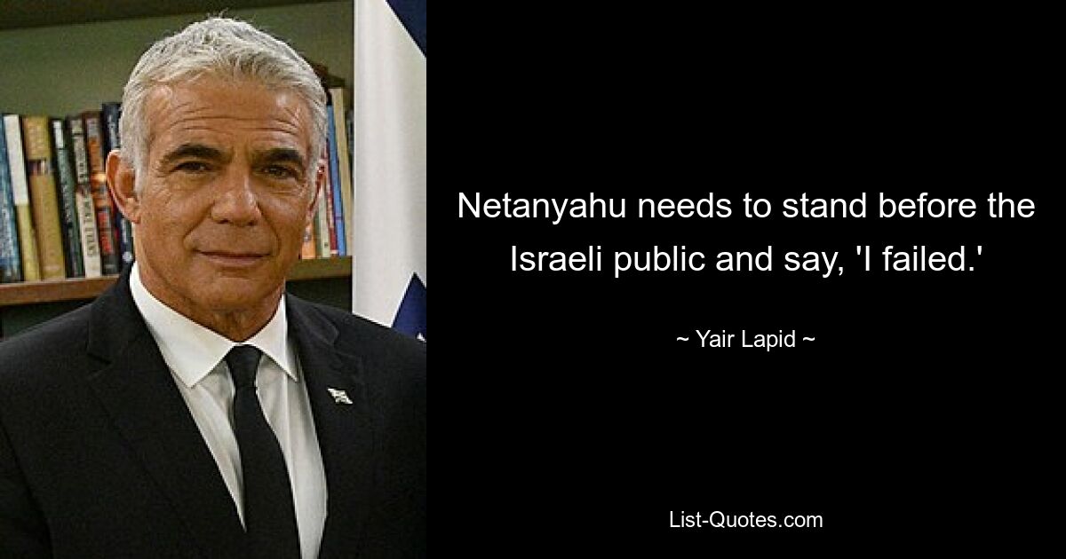 Netanyahu needs to stand before the Israeli public and say, 'I failed.' — © Yair Lapid