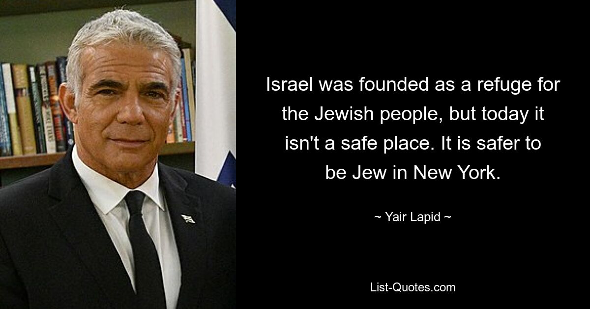 Israel was founded as a refuge for the Jewish people, but today it isn't a safe place. It is safer to be Jew in New York. — © Yair Lapid