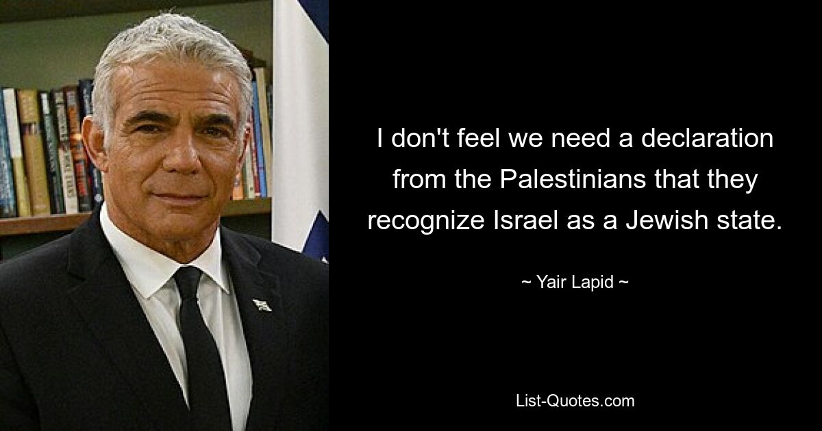 I don't feel we need a declaration from the Palestinians that they recognize Israel as a Jewish state. — © Yair Lapid