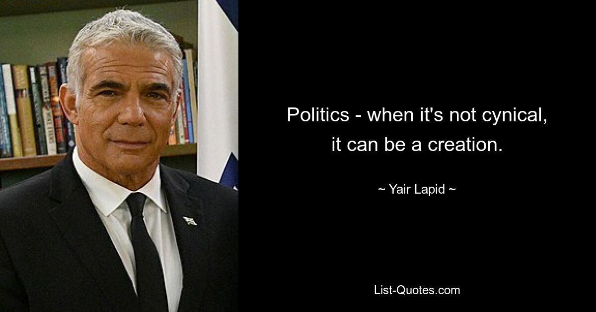 Politics - when it's not cynical, it can be a creation. — © Yair Lapid