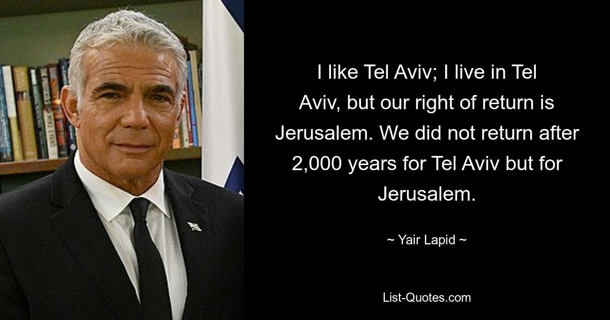 I like Tel Aviv; I live in Tel Aviv, but our right of return is Jerusalem. We did not return after 2,000 years for Tel Aviv but for Jerusalem. — © Yair Lapid